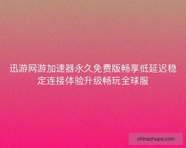迅游网游加速器永久免费版畅享低延迟稳定连接体验升级畅玩全球服