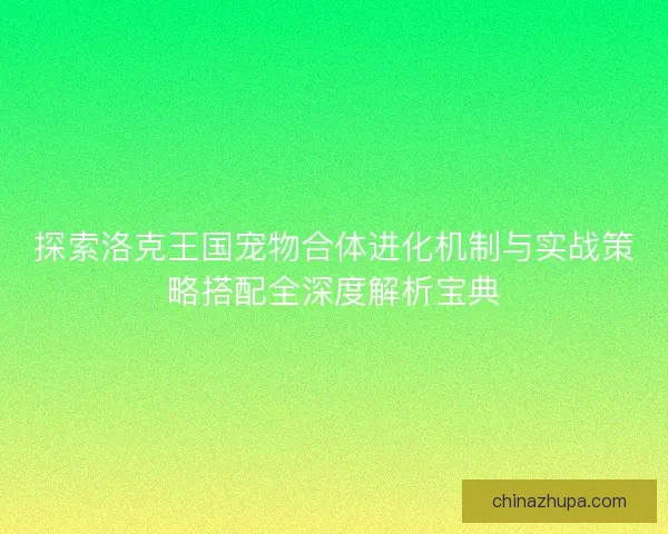 探索洛克王国宠物合体进化机制与实战策略搭配全深度解析宝典