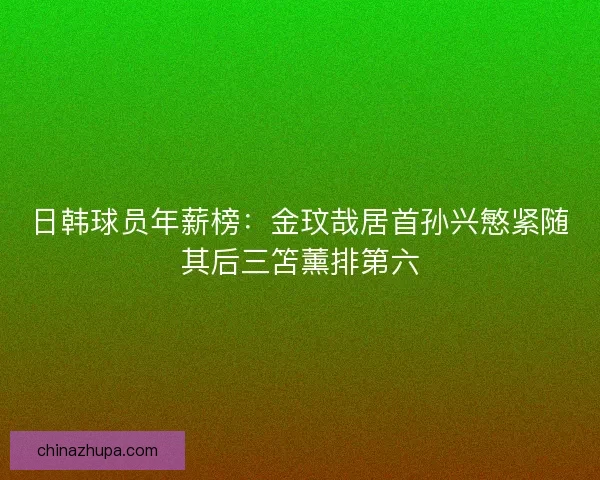 日韩球员年薪榜：金玟哉居首孙兴慜紧随其后三笘薰排第六