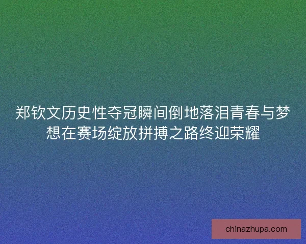 郑钦文历史性夺冠瞬间倒地落泪青春与梦想在赛场绽放拼搏之路终迎荣耀