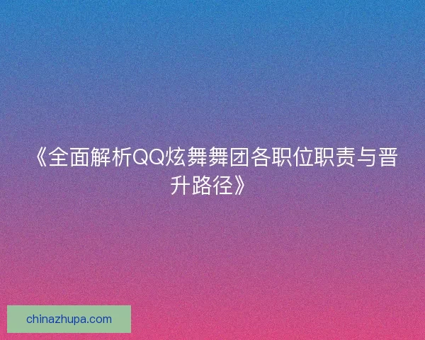 《全面解析QQ炫舞舞团各职位职责与晋升路径》