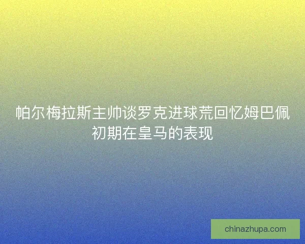 帕尔梅拉斯主帅谈罗克进球荒回忆姆巴佩初期在皇马的表现